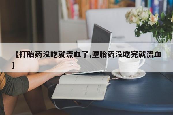流产药在线购买【打胎药没吃就流血了,堕胎药没吃完就流血】