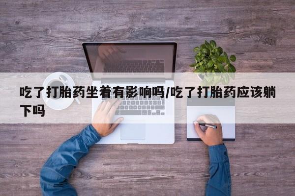 流产药在线购买吃了打胎药坐着有影响吗/吃了打胎药应该躺下吗