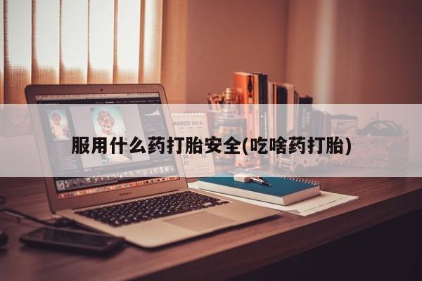 流产药在线购买服用什么药打胎安全(吃啥药打胎)
