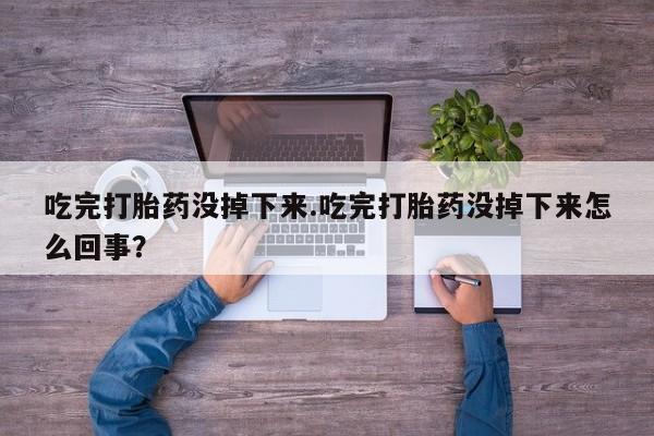流产药在线购买吃完打胎药没掉下来.吃完打胎药没掉下来怎么回事？