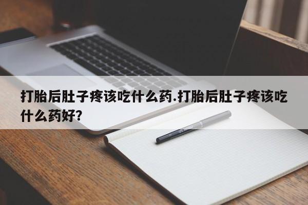 流产药在线购买打胎后肚子疼该吃什么药.打胎后肚子疼该吃什么药好？