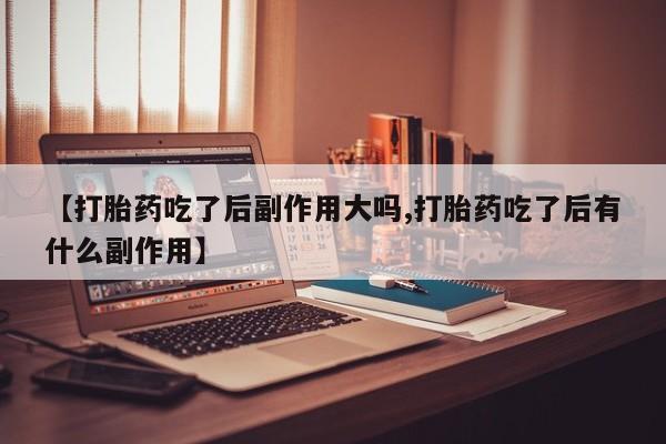 流产药在线购买【打胎药吃了后副作用大吗,打胎药吃了后有什么副作用】