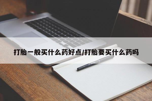 流产药在线购买打胎一般买什么药好点/打胎要买什么药吗