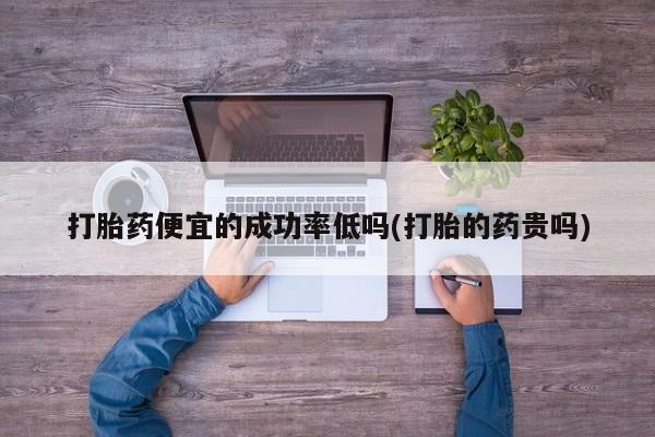 流产药在线购买打胎药便宜的成功率低吗(打胎的药贵吗)
