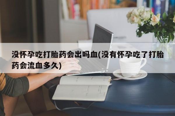 流产药在线购买没怀孕吃打胎药会出吗血(没有怀孕吃了打胎药会流血多久)