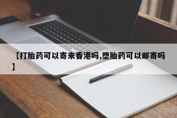 流产药在线购买【打胎药可以寄来香港吗,堕胎药可以邮寄吗】