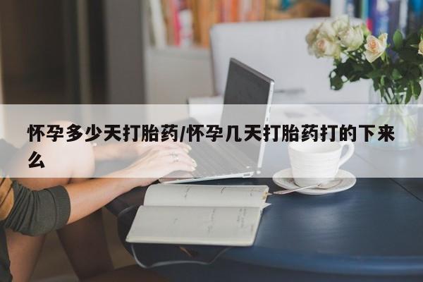 流产药在线购买怀孕多少天打胎药/怀孕几天打胎药打的下来么