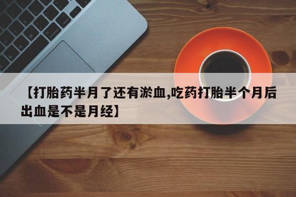 流产药在线购买【打胎药半月了还有淤血,吃药打胎半个月后出血是不是月经】