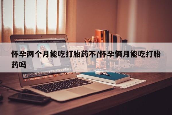 流产药在线购买怀孕两个月能吃打胎药不/怀孕俩月能吃打胎药吗