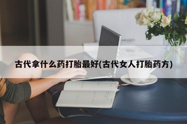 流产药在线购买古代拿什么药打胎最好(古代女人打胎药方)