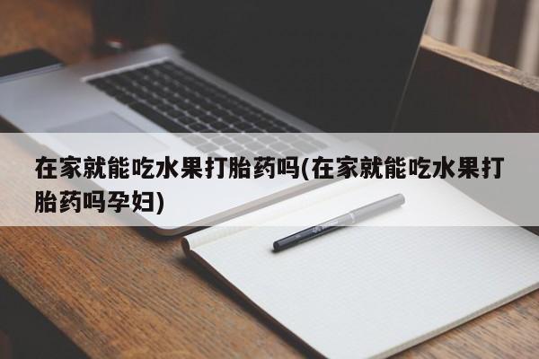 流产药在线购买在家就能吃水果打胎药吗(在家就能吃水果打胎药吗孕妇)