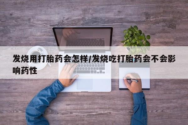 流产药在线购买发烧用打胎药会怎样/发烧吃打胎药会不会影响药性