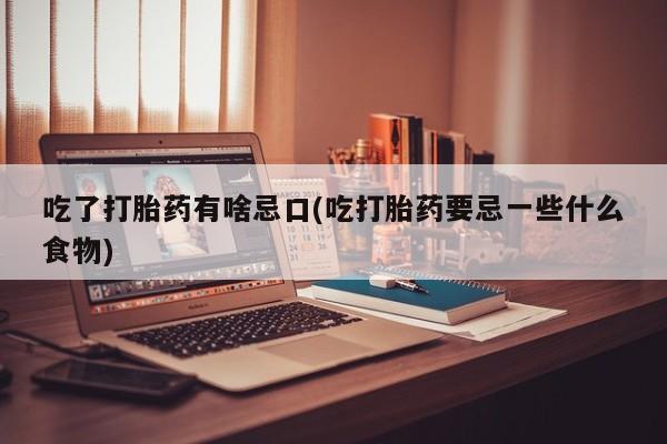 流产药在线购买吃了打胎药有啥忌口(吃打胎药要忌一些什么食物)