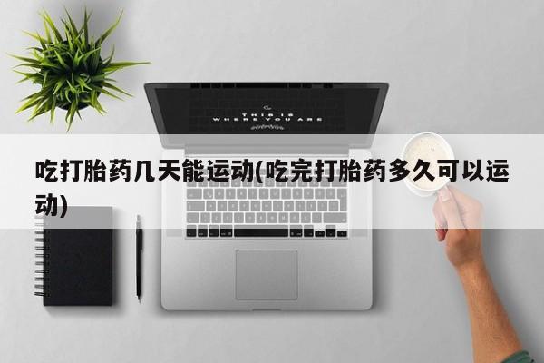 流产药在线购买吃打胎药几天能运动(吃完打胎药多久可以运动)