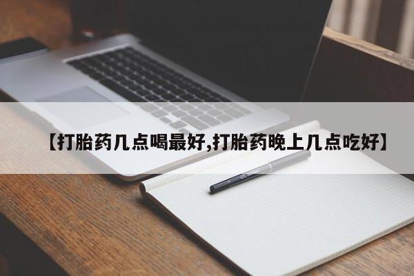流产药在线购买【打胎药几点喝最好,打胎药晚上几点吃好】
