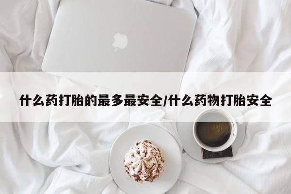 流产药在线购买什么药打胎的最多最安全/什么药物打胎安全