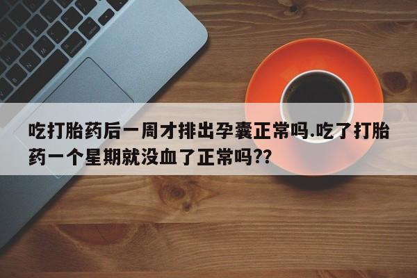 流产药在线购买吃打胎药后一周才排出孕囊正常吗.吃了打胎药一个星期就没血了正常吗?？