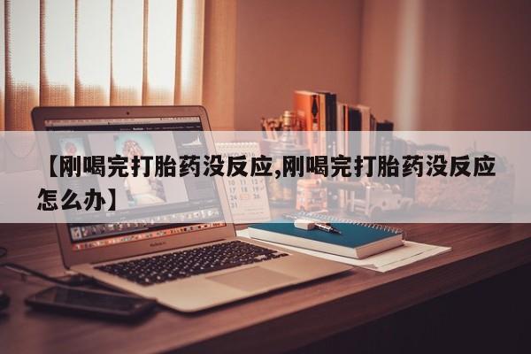 流产药在线购买【刚喝完打胎药没反应,刚喝完打胎药没反应怎么办】