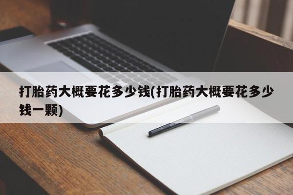流产药在线购买打胎药大概要花多少钱(打胎药大概要花多少钱一颗)