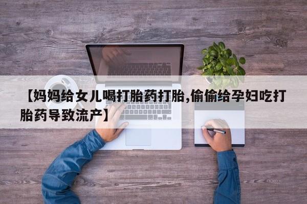 流产药在线购买【妈妈给女儿喝打胎药打胎,偷偷给孕妇吃打胎药导致流产】