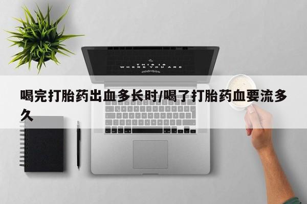 流产药在线购买喝完打胎药出血多长时/喝了打胎药血要流多久
