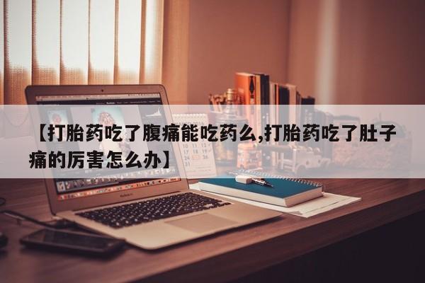 流产药在线购买【打胎药吃了腹痛能吃药么,打胎药吃了肚子痛的厉害怎么办】