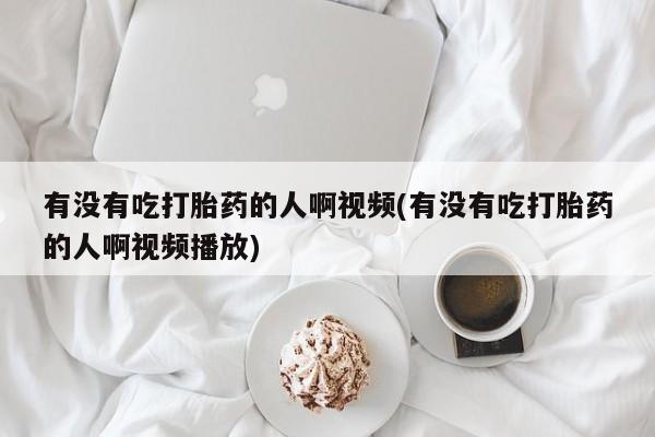 流产药在线购买有没有吃打胎药的人啊视频(有没有吃打胎药的人啊视频播放)