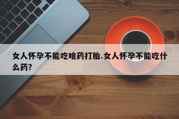 流产药在线购买女人怀孕不能吃啥药打胎.女人怀孕不能吃什么药？