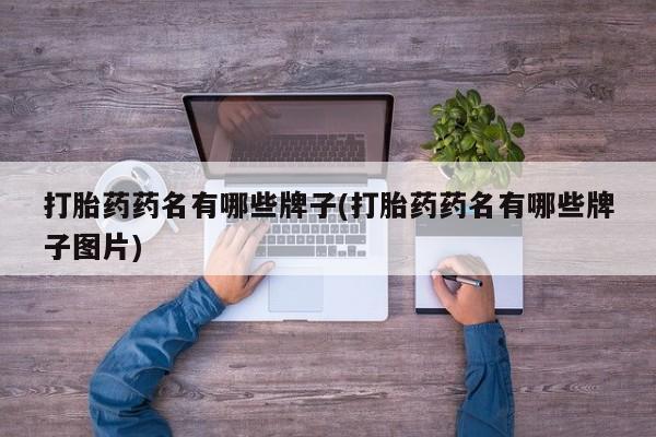 流产药在线购买打胎药药名有哪些牌子(打胎药药名有哪些牌子图片)