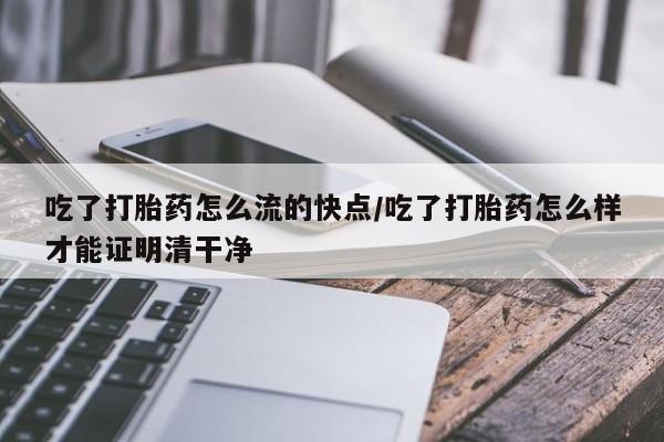 流产药在线购买吃了打胎药怎么流的快点/吃了打胎药怎么样才能证明清干净