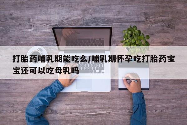 流产药在线购买打胎药哺乳期能吃么/哺乳期怀孕吃打胎药宝宝还可以吃母乳吗