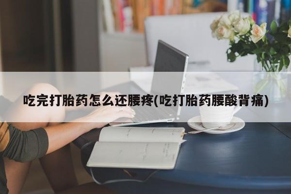 流产药在线购买吃完打胎药怎么还腰疼(吃打胎药腰酸背痛)