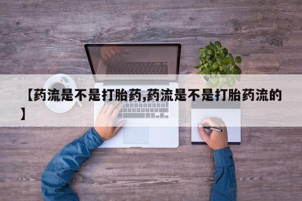 流产药在线购买【药流是不是打胎药,药流是不是打胎药流的】