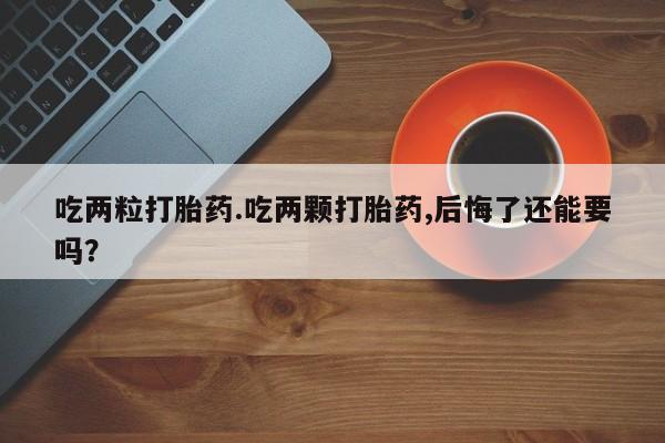 流产药在线购买吃两粒打胎药.吃两颗打胎药,后悔了还能要吗？