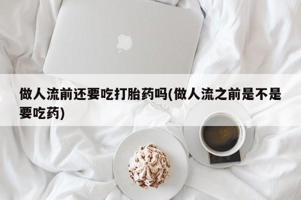 流产药在线购买做人流前还要吃打胎药吗(做人流之前是不是要吃药)