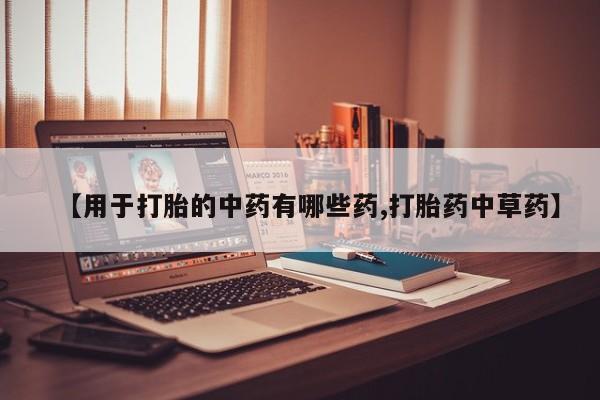 流产药在线购买【用于打胎的中药有哪些药,打胎药中草药】