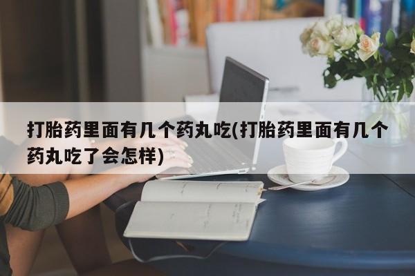流产药在线购买打胎药里面有几个药丸吃(打胎药里面有几个药丸吃了会怎样)