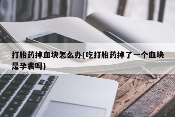 流产药在线购买打胎药掉血块怎么办(吃打胎药掉了一个血块是孕囊吗)