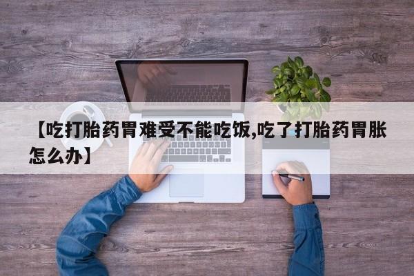 流产药在线购买【吃打胎药胃难受不能吃饭,吃了打胎药胃胀怎么办】