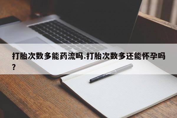 流产药在线购买打胎次数多能药流吗.打胎次数多还能怀孕吗？