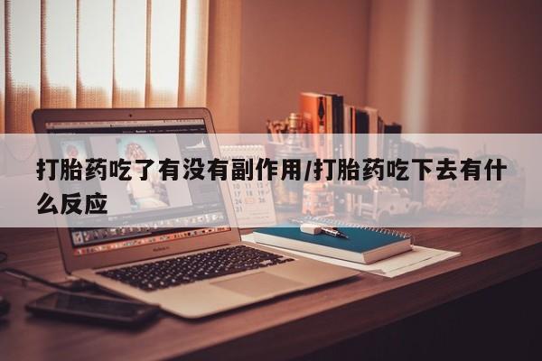 流产药在线购买打胎药吃了有没有副作用/打胎药吃下去有什么反应