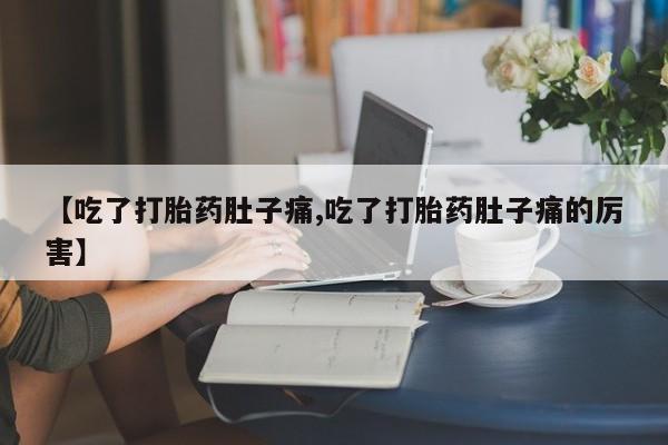 流产药在线购买【吃了打胎药肚子痛,吃了打胎药肚子痛的厉害】