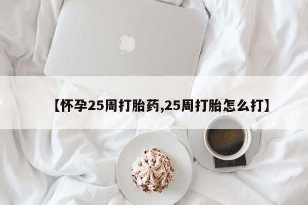 流产药在线购买【怀孕25周打胎药,25周打胎怎么打】