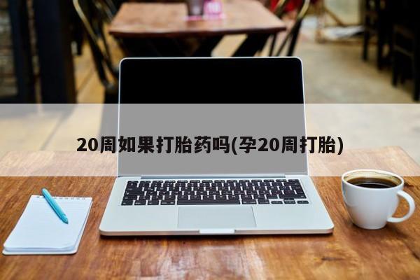 流产药在线购买20周如果打胎药吗(孕20周打胎)