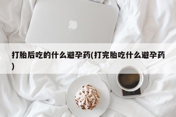 流产药在线购买打胎后吃的什么避孕药(打完胎吃什么避孕药)