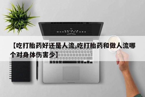 流产药在线购买【吃打胎药好还是人流,吃打胎药和做人流哪个对身体伤害少】