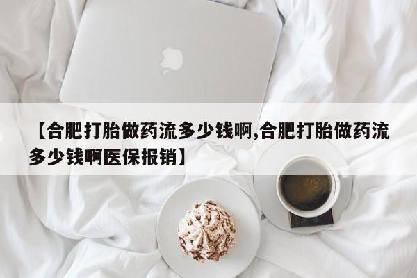 流产药在线购买【合肥打胎做药流多少钱啊,合肥打胎做药流多少钱啊医保报销】
