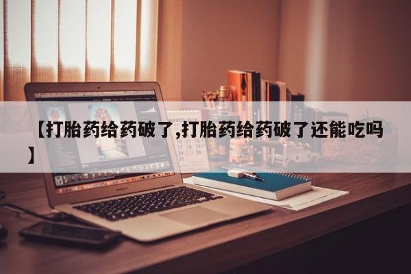 流产药在线购买【打胎药给药破了,打胎药给药破了还能吃吗】