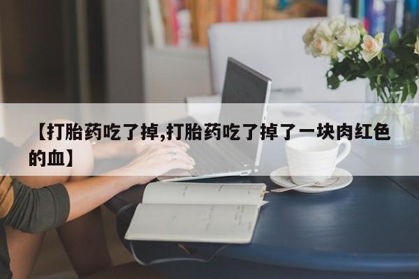 流产药在线购买【打胎药吃了掉,打胎药吃了掉了一块肉红色的血】