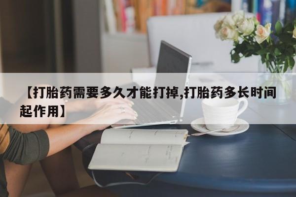 流产药在线购买【打胎药需要多久才能打掉,打胎药多长时间起作用】